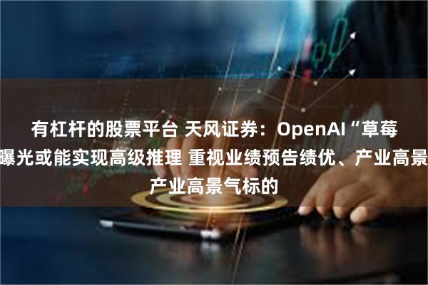 有杠杆的股票平台 天风证券：OpenAI“草莓”项目曝光或能实现高级推理 重视业绩预告绩优、产业高景气标的