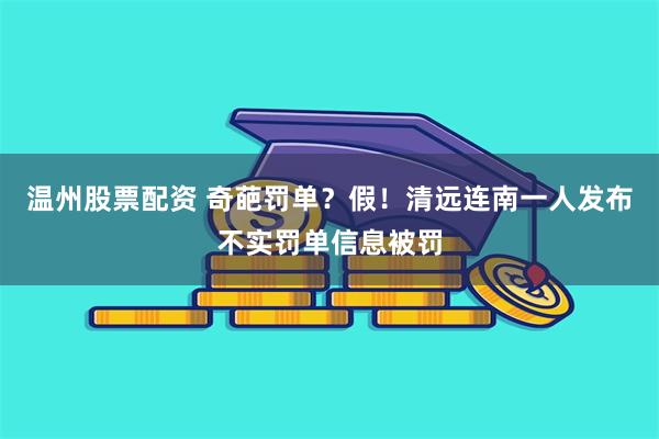 温州股票配资 奇葩罚单？假！清远连南一人发布不实罚单信息被罚