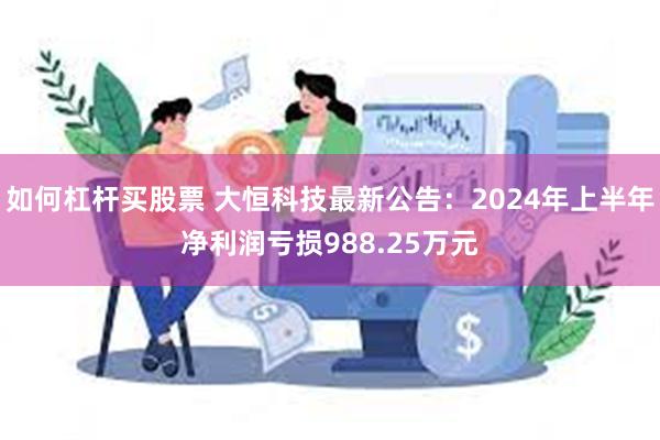 如何杠杆买股票 大恒科技最新公告：2024年上半年净利润亏损988.25万元