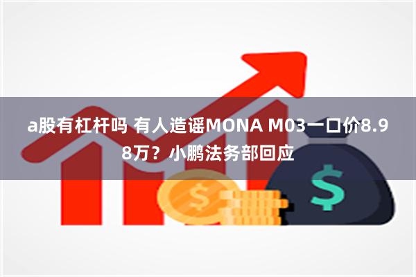 a股有杠杆吗 有人造谣MONA M03一口价8.98万？小鹏法务部回应