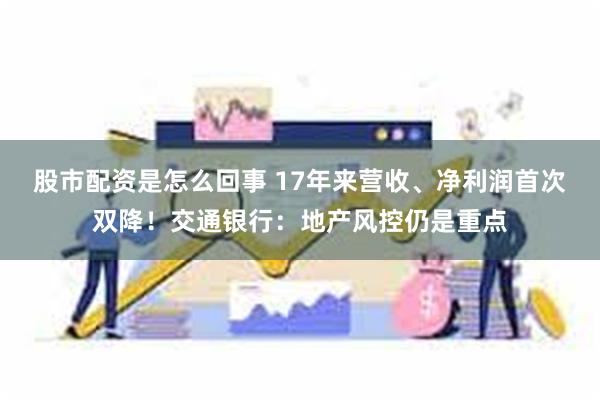 股市配资是怎么回事 17年来营收、净利润首次双降！交通银行：地产风控仍是重点