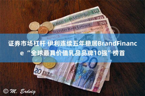 证券市场杠杆 伊利连续五年稳居BrandFinance “全球最具价值乳品品牌10强”榜首