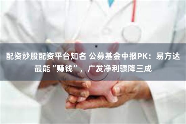 配资炒股配资平台知名 公募基金中报PK：易方达最能“赚钱”，广发净利骤降三成