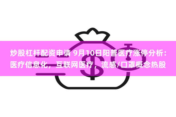 炒股杠杆配资申请 9月10日阳普医疗涨停分析：医疗信息化，互联网医疗，流感/口罩概念热股