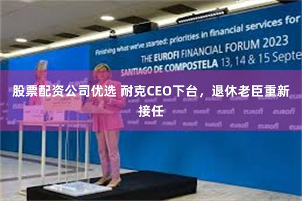 股票配资公司优选 耐克CEO下台，退休老臣重新接任