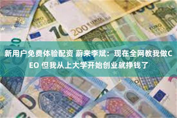 新用户免费体验配资 蔚来李斌：现在全网教我做CEO 但我从上大学开始创业就挣钱了