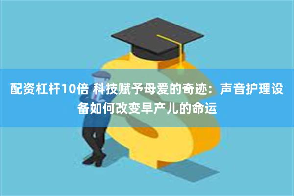 配资杠杆10倍 科技赋予母爱的奇迹：声音护理设备如何改变早产儿的命运