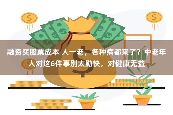 融资买股票成本 人一老，各种病都来了？中老年人对这6件事别太勤快，对健康无益