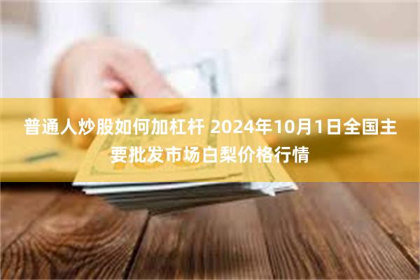 普通人炒股如何加杠杆 2024年10月1日全国主要批发市场白梨价格行情