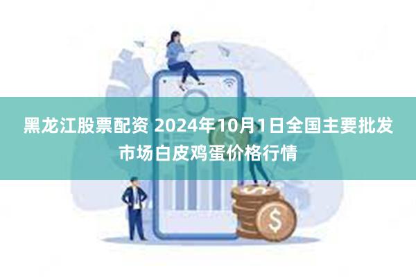 黑龙江股票配资 2024年10月1日全国主要批发市场白皮鸡蛋价格行情