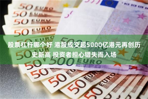 股票杠杆哪个好 港股成交超5000亿港元再创历史新高 投资者担心错失而入场