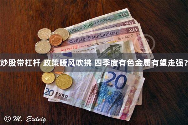 炒股带杠杆 政策暖风吹拂 四季度有色金属有望走强？