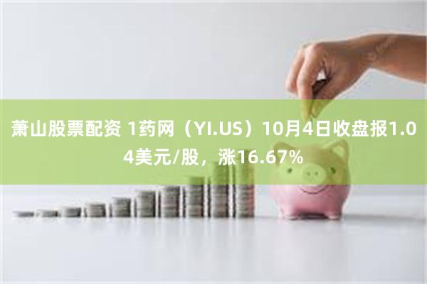 萧山股票配资 1药网（YI.US）10月4日收盘报1.04美元/股，涨16.67%