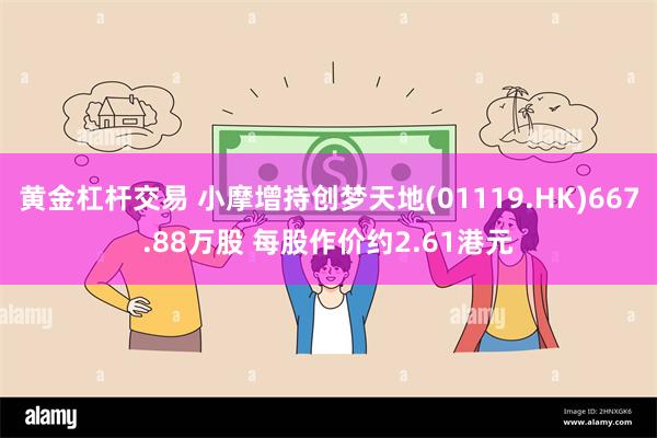 黄金杠杆交易 小摩增持创梦天地(01119.HK)667.88万股 每股作价约2.61港元