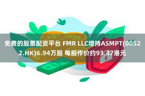 免费的股票配资平台 FMR LLC增持ASMPT(00522.HK)6.94万股 每股作价约93.47港元