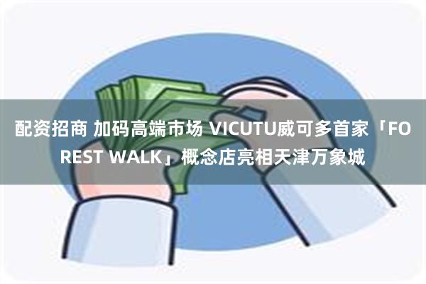 配资招商 加码高端市场 VICUTU威可多首家「FOREST WALK」概念店亮相天津万象城