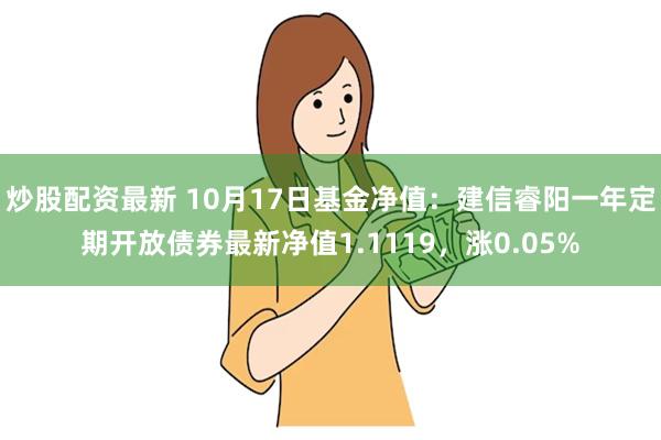 炒股配资最新 10月17日基金净值：建信睿阳一年定期开放债券最新净值1.1119，涨0.05%