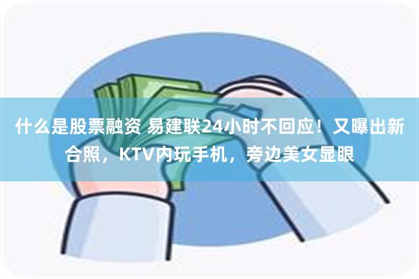 什么是股票融资 易建联24小时不回应！又曝出新合照，KTV内玩手机，旁边美女显眼