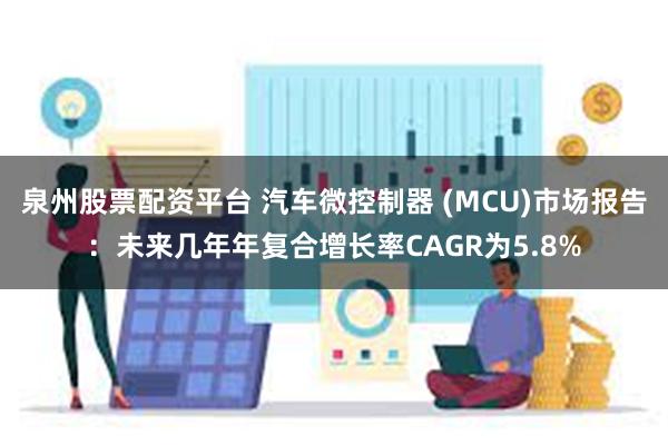 泉州股票配资平台 汽车微控制器 (MCU)市场报告：未来几年年复合增长率CAGR为5.8%