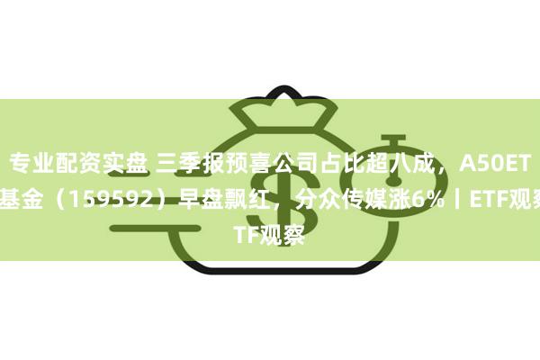 专业配资实盘 三季报预喜公司占比超八成，A50ETF基金（159592）早盘飘红，分众传媒涨6%丨ETF观察