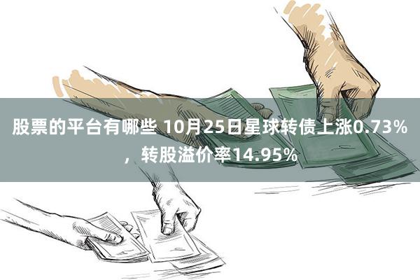 股票的平台有哪些 10月25日星球转债上涨0.73%，转股溢价率14.95%