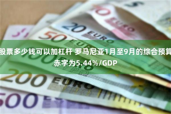 股票多少钱可以加杠杆 罗马尼亚1月至9月的综合预算赤字为5.44%/GDP