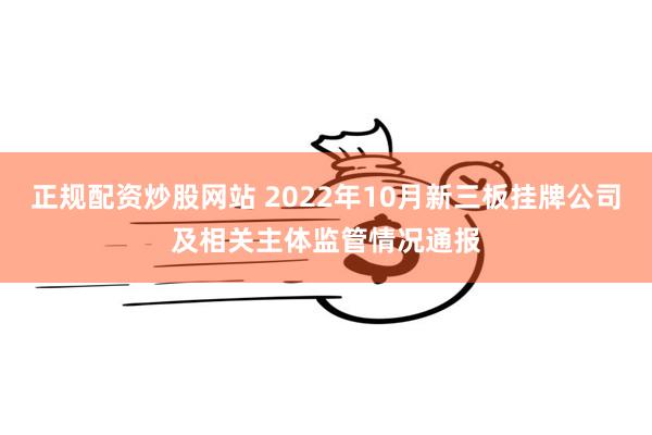 正规配资炒股网站 2022年10月新三板挂牌公司及相关主体监管情况通报