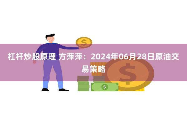 杠杆炒股原理 方萍萍：2024年06月28日原油交易策略