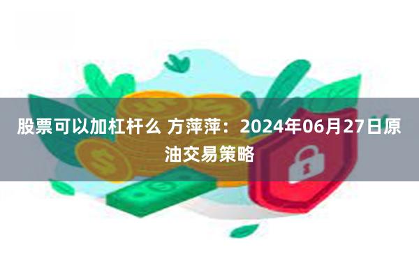 股票可以加杠杆么 方萍萍：2024年06月27日原油交易策略