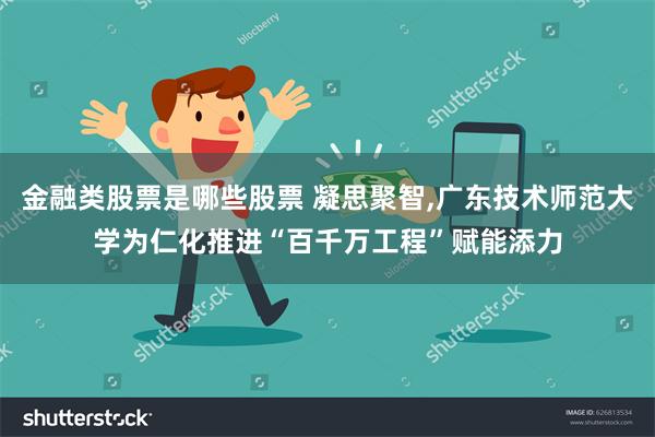 金融类股票是哪些股票 凝思聚智,广东技术师范大学为仁化推进“百千万工程”赋能添力