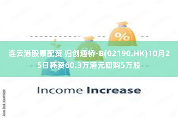 连云港股票配资 归创通桥-B(02190.HK)10月25日耗资60.3万港元回购5万股