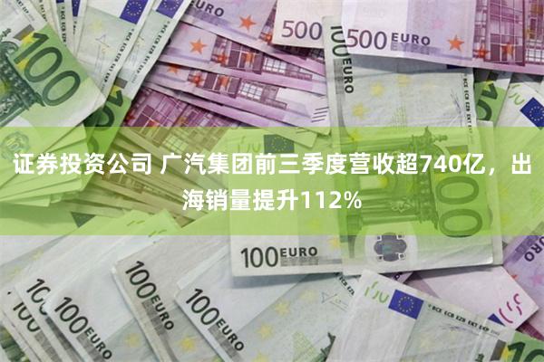 证券投资公司 广汽集团前三季度营收超740亿，出海销量提升112%