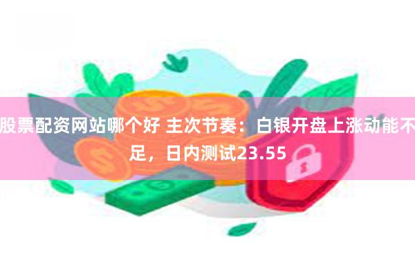 股票配资网站哪个好 主次节奏：白银开盘上涨动能不足，日内测试23.55