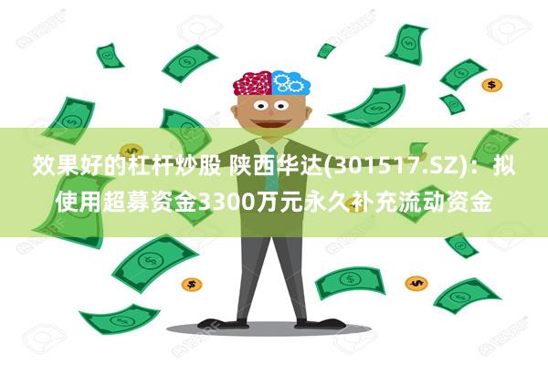 效果好的杠杆炒股 陕西华达(301517.SZ)：拟使用超募资金3300万元永久补充流动资金