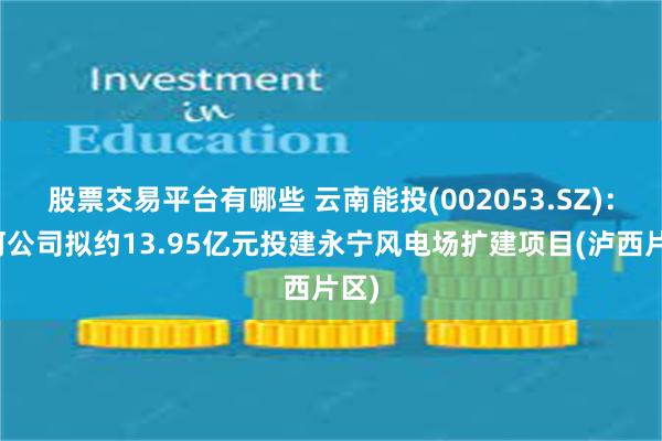 股票交易平台有哪些 云南能投(002053.SZ)：红河公司拟约13.95亿元投建永宁风电场扩建项目(泸西片区)