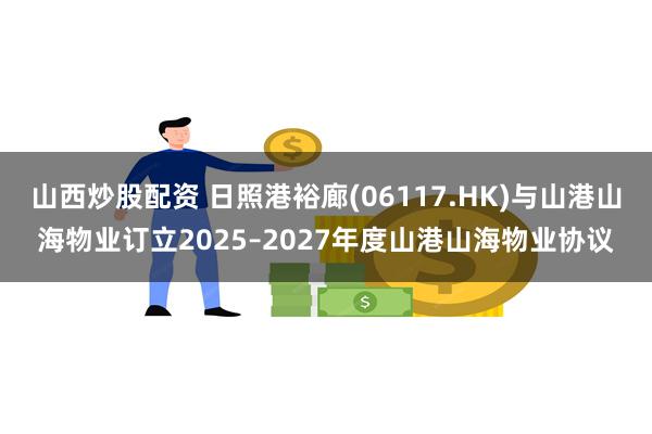 山西炒股配资 日照港裕廊(06117.HK)与山港山海物业订立2025–2027年度山港山海物业协议