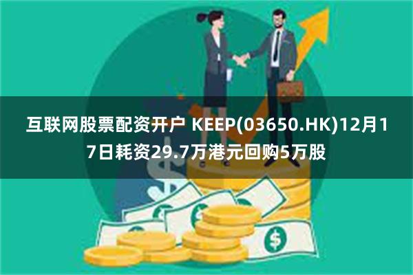 互联网股票配资开户 KEEP(03650.HK)12月17日耗资29.7万港元回购5万股