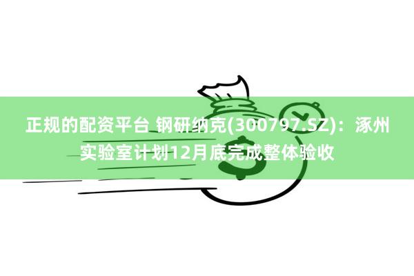 正规的配资平台 钢研纳克(300797.SZ)：涿州实验室计划12月底完成整体验收