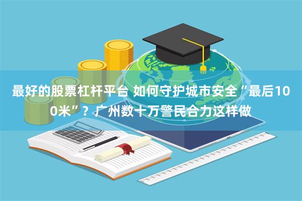 最好的股票杠杆平台 如何守护城市安全“最后100米”？广州数十万警民合力这样做