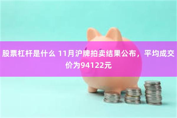 股票杠杆是什么 11月沪牌拍卖结果公布，平均成交价为94122元