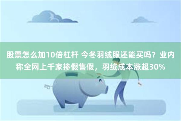 股票怎么加10倍杠杆 今冬羽绒服还能买吗？业内称全网上千家掺假售假，羽绒成本涨超30%