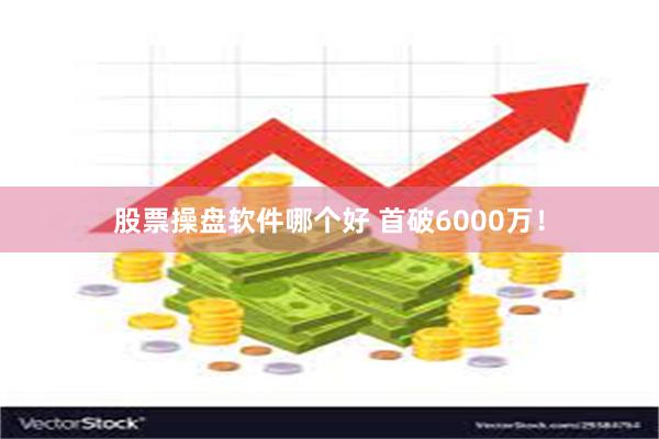 股票操盘软件哪个好 首破6000万！