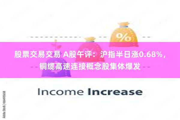 股票交易交易 A股午评：沪指半日涨0.68%，铜缆高速连接概念股集体爆发