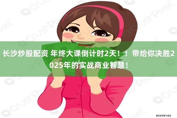 长沙炒股配资 年终大课倒计时2天！！带给你决胜2025年的实战商业智慧！