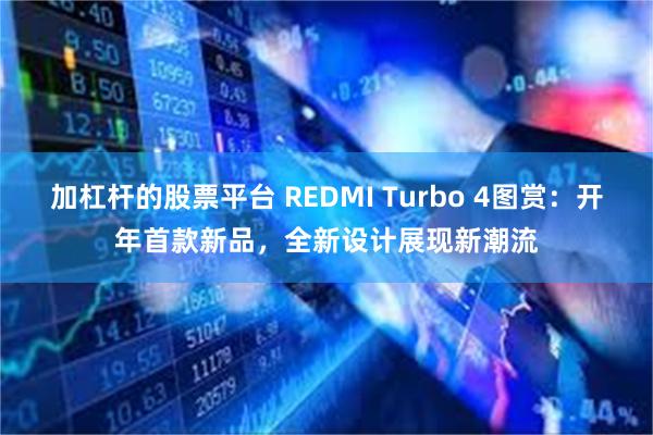 加杠杆的股票平台 REDMI Turbo 4图赏：开年首款新品，全新设计展现新潮流