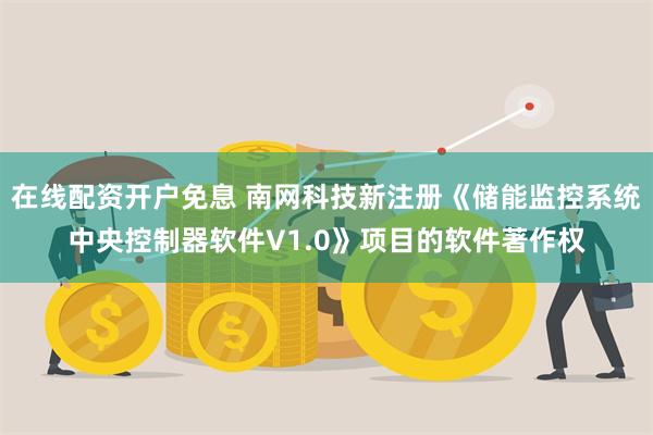 在线配资开户免息 南网科技新注册《储能监控系统中央控制器软件V1.0》项目的软件著作权