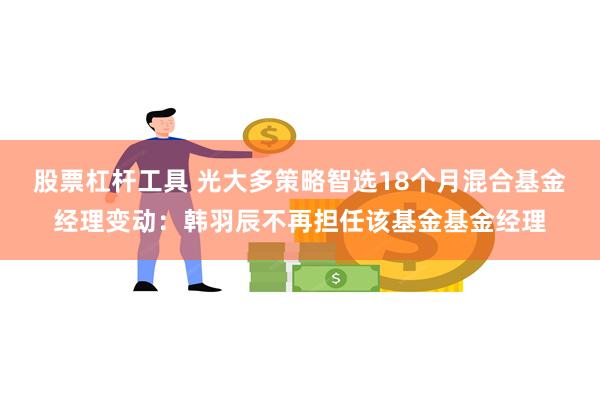 股票杠杆工具 光大多策略智选18个月混合基金经理变动：韩羽辰不再担任该基金基金经理