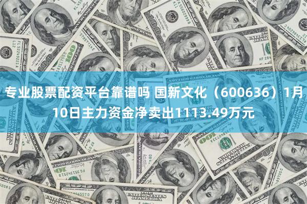 专业股票配资平台靠谱吗 国新文化（600636）1月10日主力资金净卖出1113.49万元