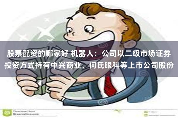 股票配资的哪家好 机器人：公司以二级市场证券投资方式持有中兴商业、何氏眼科等上市公司股份