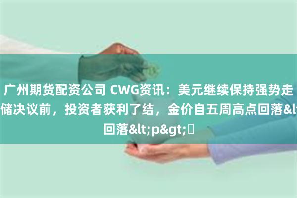 广州期货配资公司 CWG资讯：美元继续保持强势走势，美联储决议前，投资者获利了结，金价自五周高点回落<p>​